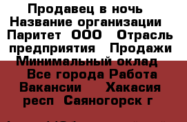 Продавец в ночь › Название организации ­ Паритет, ООО › Отрасль предприятия ­ Продажи › Минимальный оклад ­ 1 - Все города Работа » Вакансии   . Хакасия респ.,Саяногорск г.